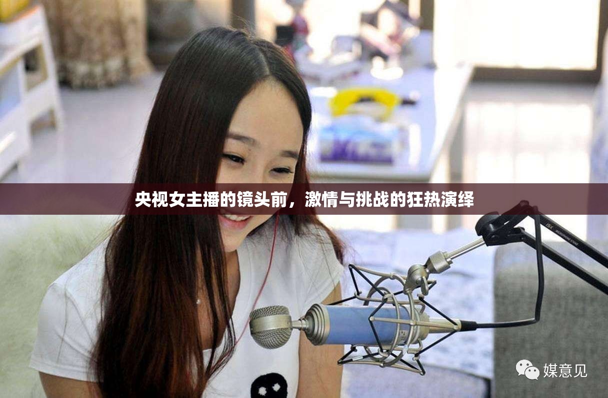 央視女主播的鏡頭前，激情與挑戰(zhàn)的狂熱演繹
