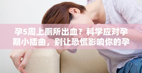 孕5周上廁所出血？科學(xué)應(yīng)對孕期小插曲，別讓恐慌影響你的孕期