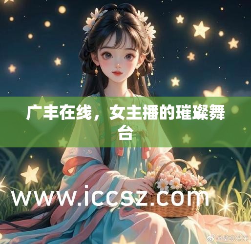 廣豐在線，女主播的璀璨舞臺(tái)