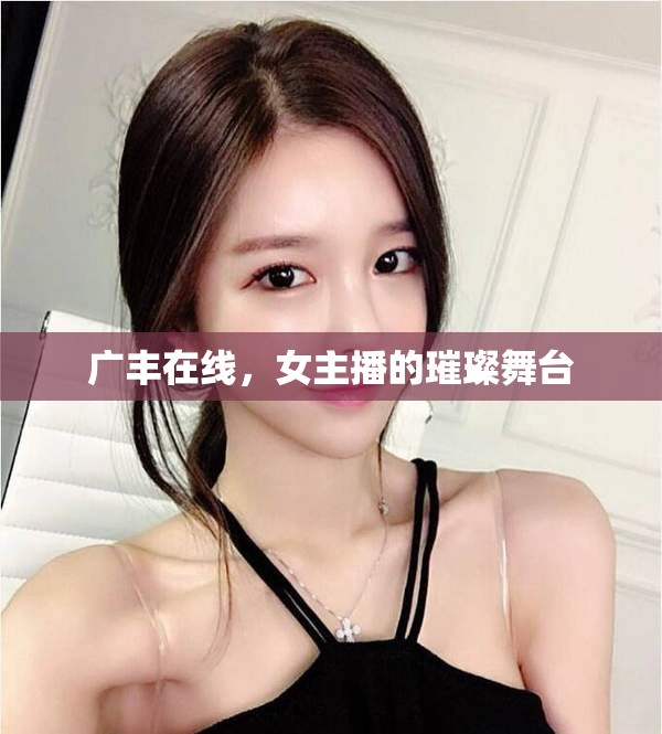 廣豐在線，女主播的璀璨舞臺(tái)