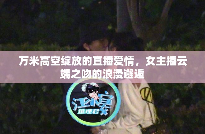 萬(wàn)米高空綻放的直播愛(ài)情，女主播云端之吻的浪漫邂逅