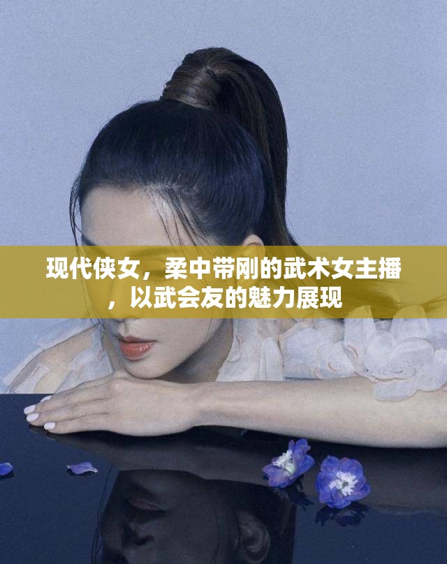 現(xiàn)代俠女，柔中帶剛的武術(shù)女主播，以武會(huì)友的魅力展現(xiàn)