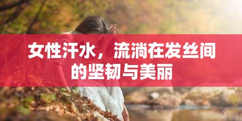 女性汗水，流淌在發(fā)絲間的堅(jiān)韌與美麗
