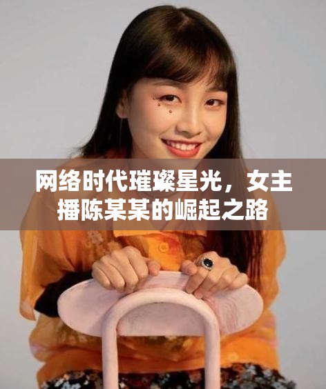 網(wǎng)絡時代璀璨星光，女主播陳某某的崛起之路
