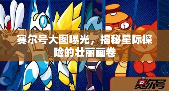 賽爾號大圖曝光，揭秘星際探險的壯麗畫卷