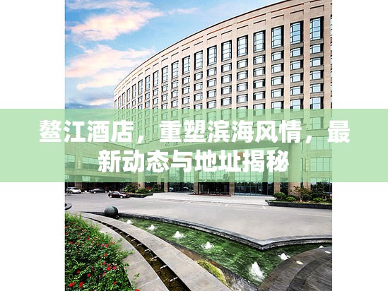 鰲江酒店，重塑濱海風(fēng)情，最新動(dòng)態(tài)與地址揭秘