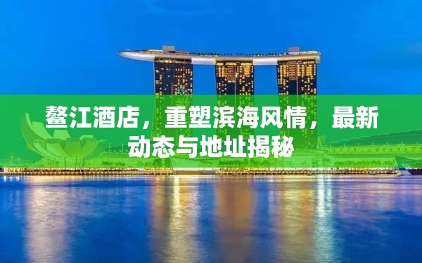 鰲江酒店，重塑濱海風(fēng)情，最新動(dòng)態(tài)與地址揭秘
