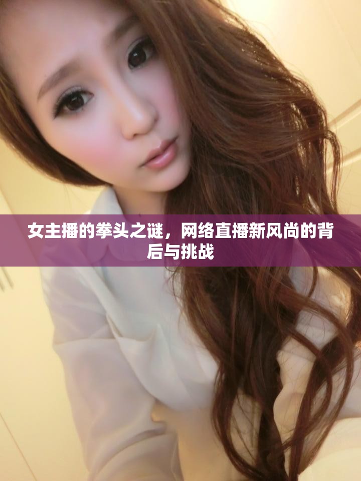 女主播的拳頭之謎，網(wǎng)絡(luò)直播新風(fēng)尚的背后與挑戰(zhàn)