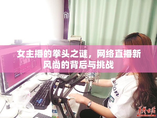 女主播的拳頭之謎，網(wǎng)絡(luò)直播新風(fēng)尚的背后與挑戰(zhàn)