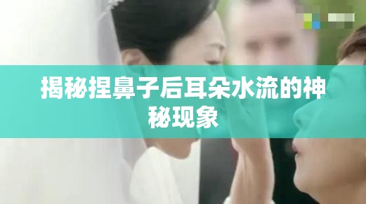 揭秘捏鼻子后耳朵水流的神秘現(xiàn)象