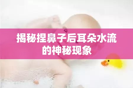 揭秘捏鼻子后耳朵水流的神秘現(xiàn)象