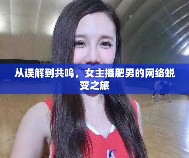 從誤解到共鳴，女主播肥男的網(wǎng)絡(luò)蛻變之旅