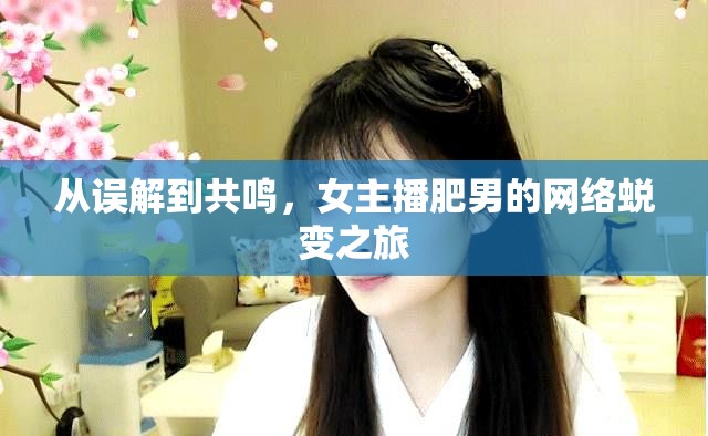 從誤解到共鳴，女主播肥男的網(wǎng)絡(luò)蛻變之旅