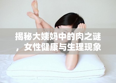 揭秘大姨媽中的肉之謎，女性健康與生理現(xiàn)象的深度解析
