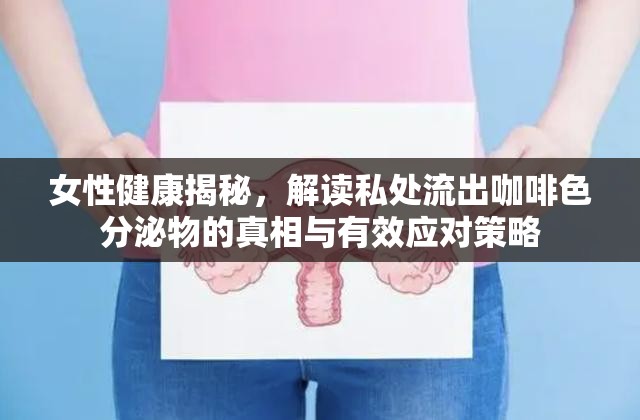 女性健康揭秘，解讀私處流出咖啡色分泌物的真相與有效應對策略
