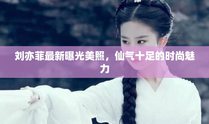 劉亦菲最新曝光美照，仙氣十足的時(shí)尚魅力