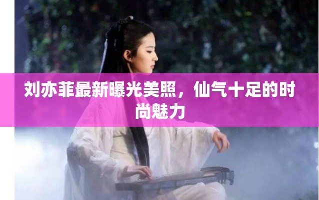 劉亦菲最新曝光美照，仙氣十足的時(shí)尚魅力
