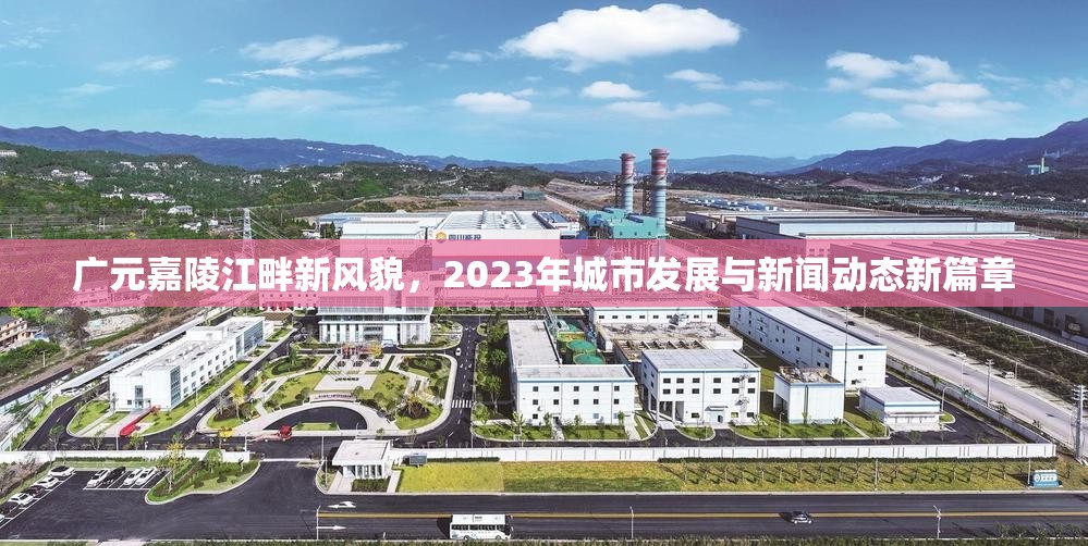 廣元嘉陵江畔新風(fēng)貌，2023年城市發(fā)展與新聞動(dòng)態(tài)新篇章