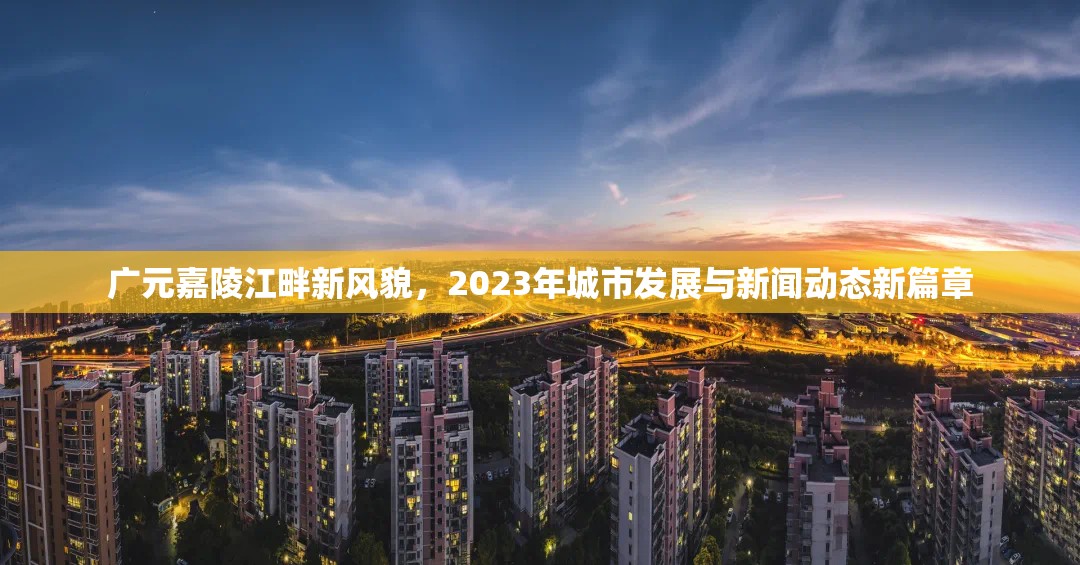 廣元嘉陵江畔新風(fēng)貌，2023年城市發(fā)展與新聞動(dòng)態(tài)新篇章