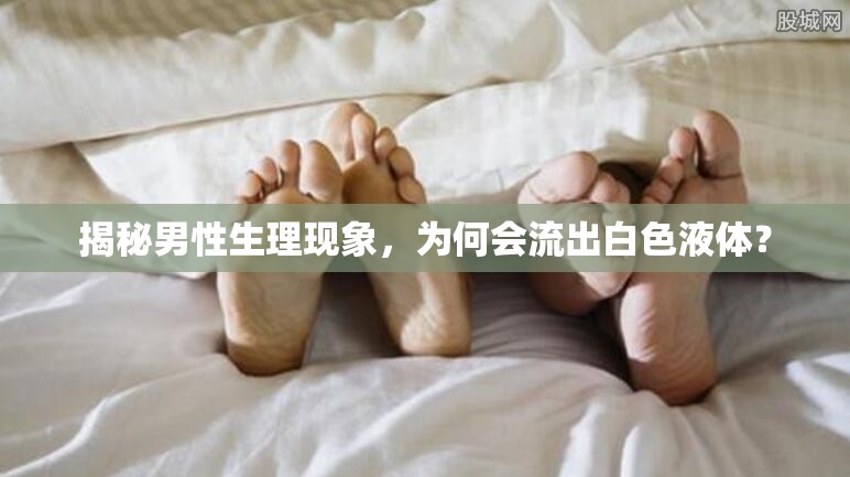 揭秘男性生理現(xiàn)象，為何會(huì)流出白色液體？