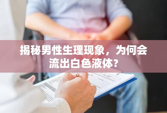 揭秘男性生理現(xiàn)象，為何會(huì)流出白色液體？
