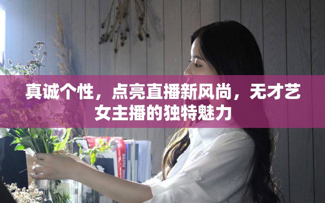 真誠(chéng)個(gè)性，點(diǎn)亮直播新風(fēng)尚，無(wú)才藝女主播的獨(dú)特魅力