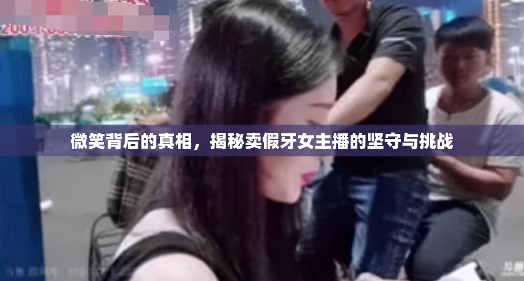 微笑背后的真相，揭秘賣假牙女主播的堅(jiān)守與挑戰(zhàn)