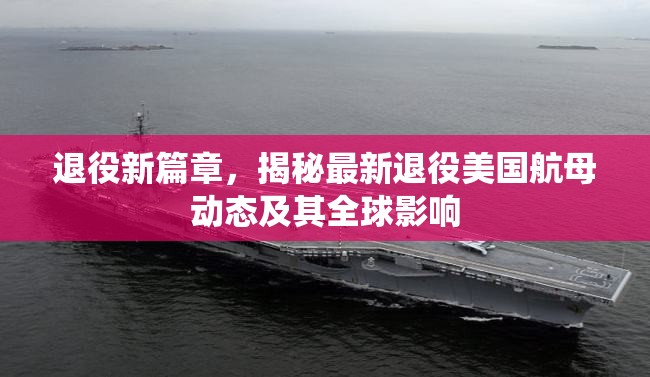 退役新篇章，揭秘最新退役美國航母動態(tài)及其全球影響