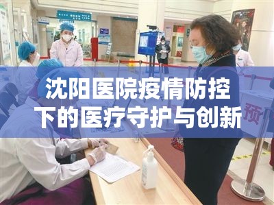 沈陽醫(yī)院疫情防控下的醫(yī)療守護(hù)與創(chuàng)新服務(wù)最新報告