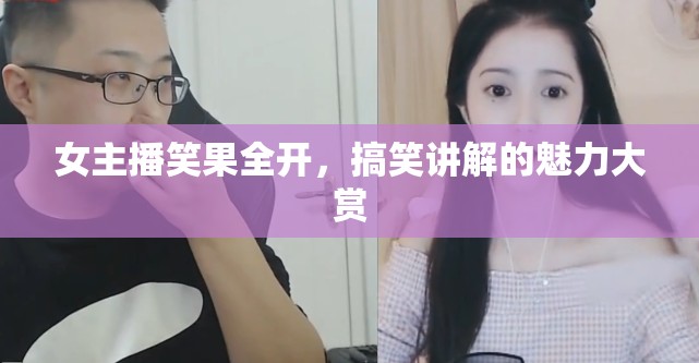 女主播笑果全開，搞笑講解的魅力大賞