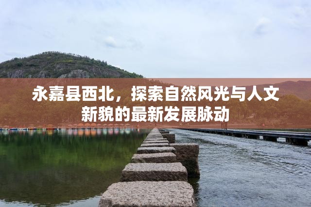 永嘉縣西北，探索自然風(fēng)光與人文新貌的最新發(fā)展脈動(dòng)
