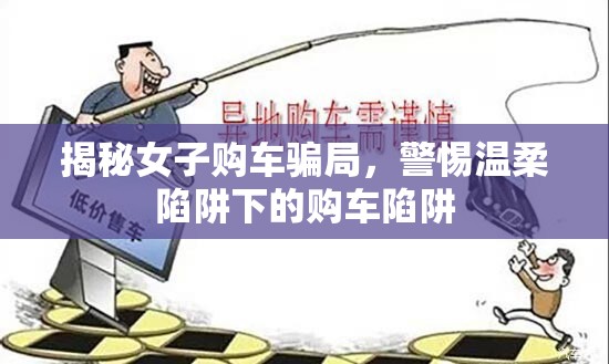 揭秘女子購(gòu)車騙局，警惕溫柔陷阱下的購(gòu)車陷阱