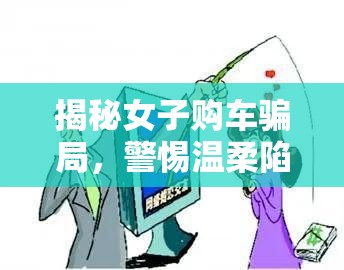揭秘女子購(gòu)車騙局，警惕溫柔陷阱下的購(gòu)車陷阱