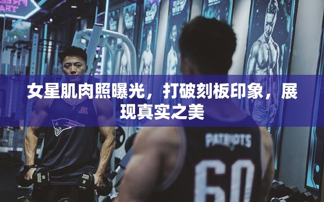 女星肌肉照曝光，打破刻板印象，展現(xiàn)真實(shí)之美