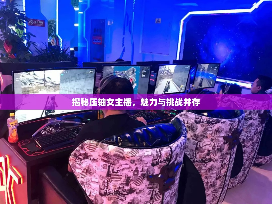 揭秘壓軸女主播，魅力與挑戰(zhàn)并存