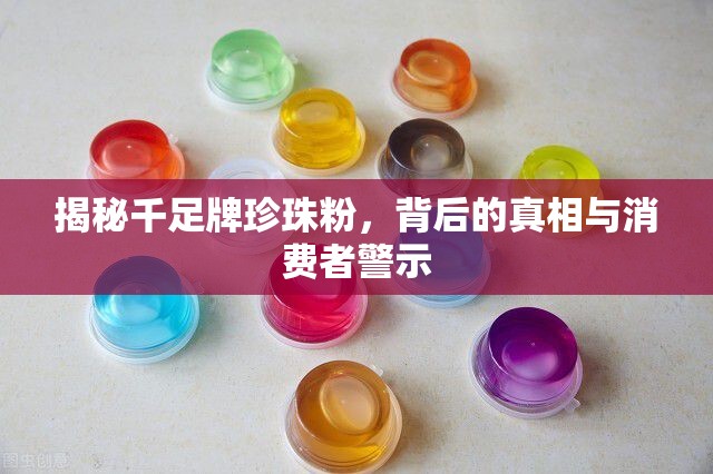 揭秘千足牌珍珠粉，背后的真相與消費者警示