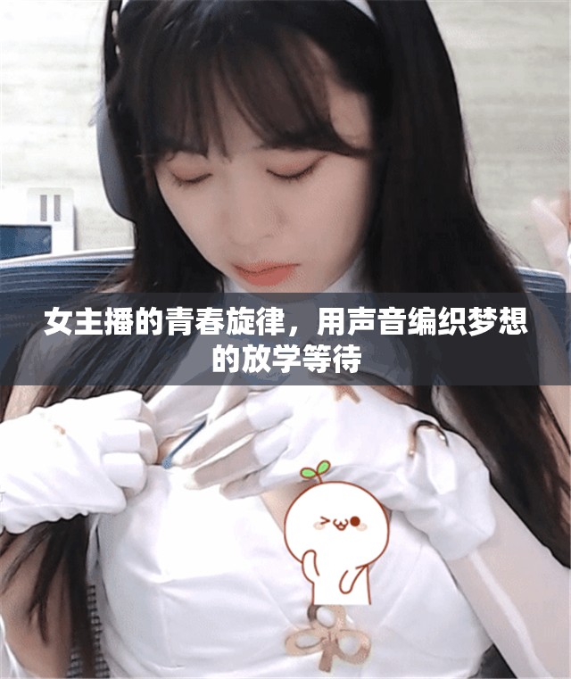 女主播的青春旋律，用聲音編織夢想的放學(xué)等待