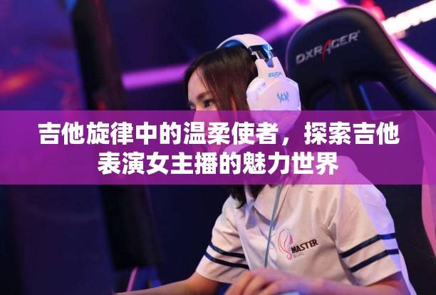 吉他旋律中的溫柔使者，探索吉他表演女主播的魅力世界