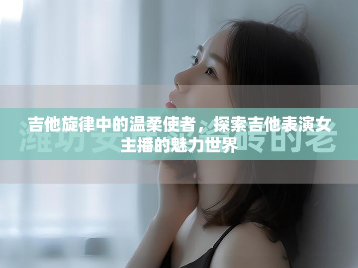吉他旋律中的溫柔使者，探索吉他表演女主播的魅力世界