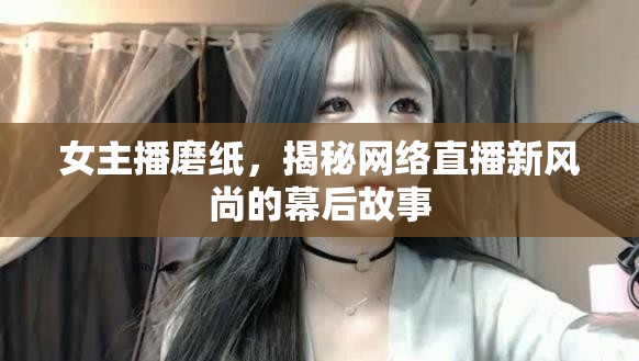 女主播磨紙，揭秘網(wǎng)絡(luò)直播新風(fēng)尚的幕后故事