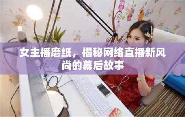女主播磨紙，揭秘網(wǎng)絡(luò)直播新風(fēng)尚的幕后故事
