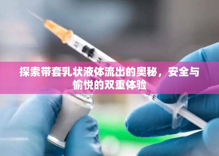 探索帶套乳狀液體流出的奧秘，安全與愉悅的雙重體驗