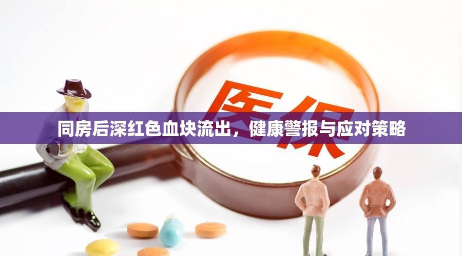同房后深紅色血塊流出，健康警報(bào)與應(yīng)對(duì)策略