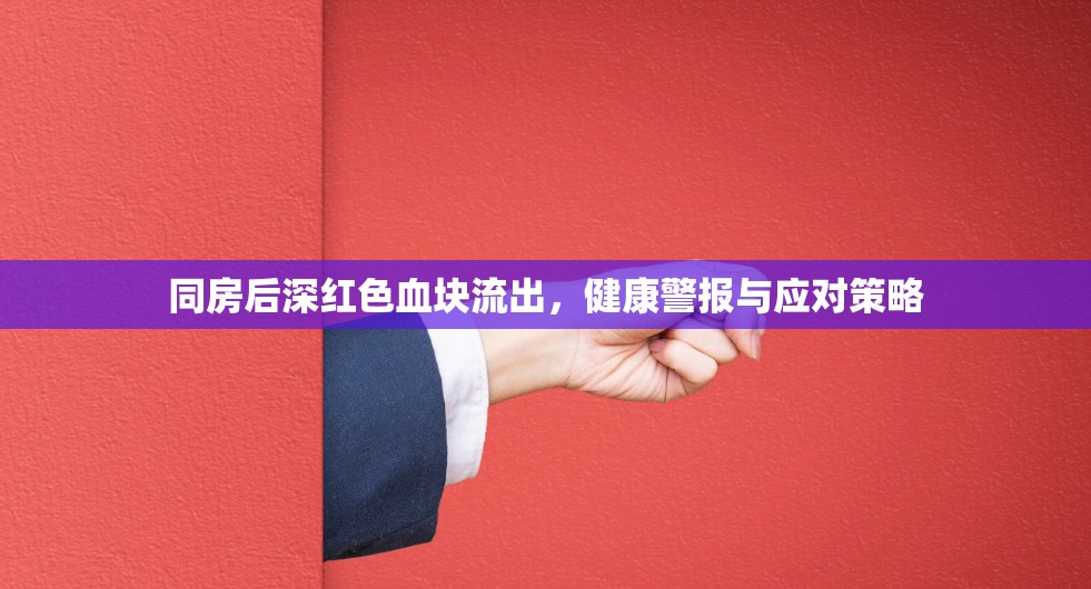 同房后深紅色血塊流出，健康警報(bào)與應(yīng)對(duì)策略
