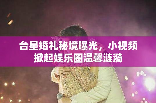 臺(tái)星婚禮秘境曝光，小視頻掀起娛樂圈溫馨漣漪