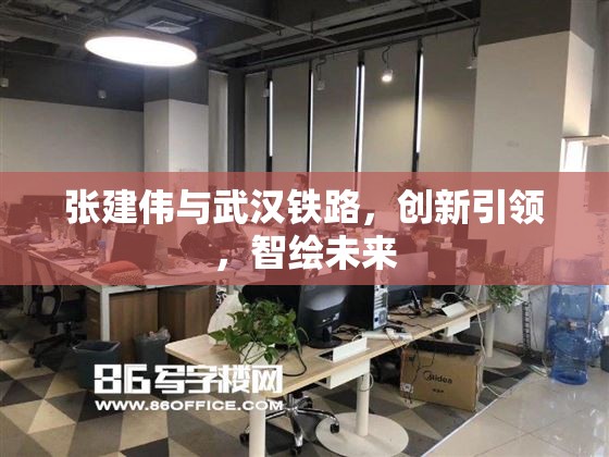 張建偉與武漢鐵路，創(chuàng)新引領(lǐng)，智繪未來