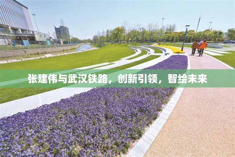 張建偉與武漢鐵路，創(chuàng)新引領(lǐng)，智繪未來