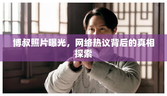 博叔照片曝光，網(wǎng)絡(luò)熱議背后的真相探索