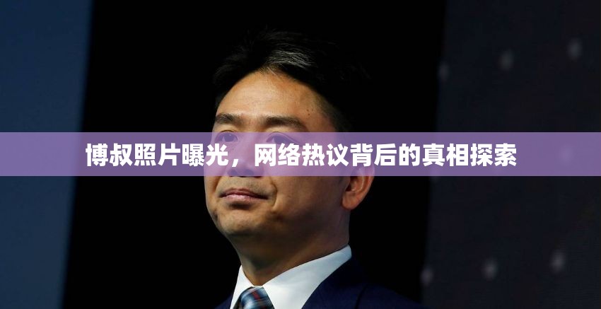 博叔照片曝光，網(wǎng)絡(luò)熱議背后的真相探索
