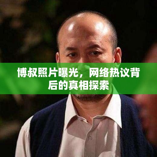 博叔照片曝光，網(wǎng)絡(luò)熱議背后的真相探索
